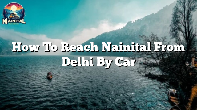 How To Reach Nainital From Delhi By Car