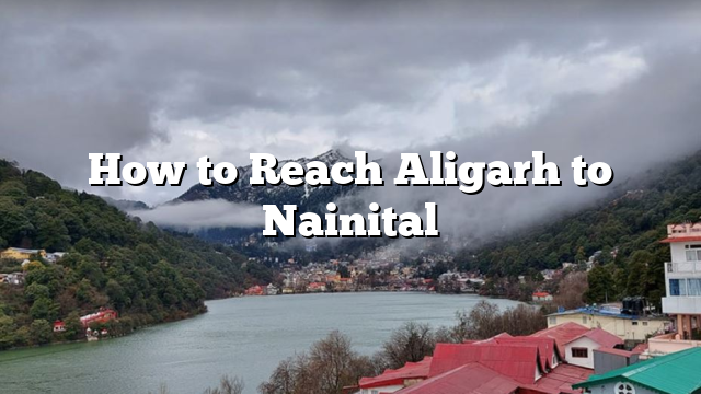 How to Reach Aligarh to Nainital