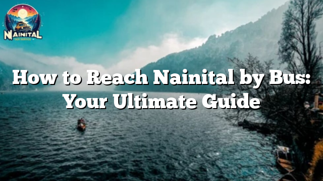 How to Reach Nainital by Bus: Your Ultimate Guide