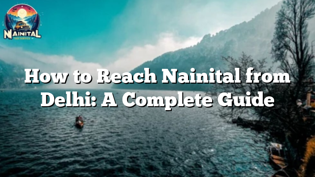 How to Reach Nainital from Delhi: A Complete Guide