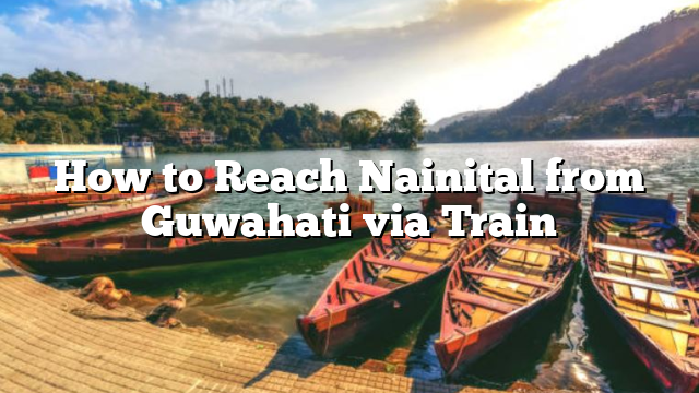 How to Reach Nainital from Guwahati via Train