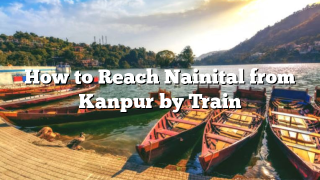 How to Reach Nainital from Kanpur by Train