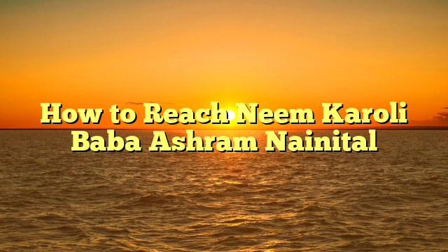 How to Reach Neem Karoli Baba Ashram Nainital