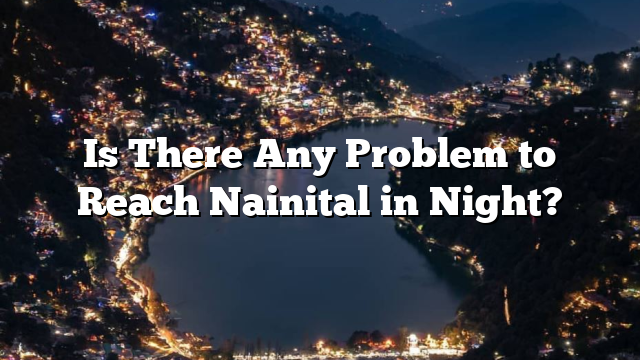 Is There Any Problem to Reach Nainital in Night?