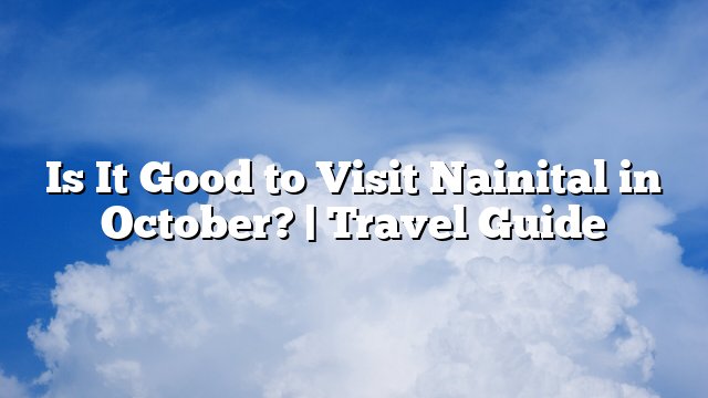 Is It Good to Visit Nainital in October? | Travel Guide