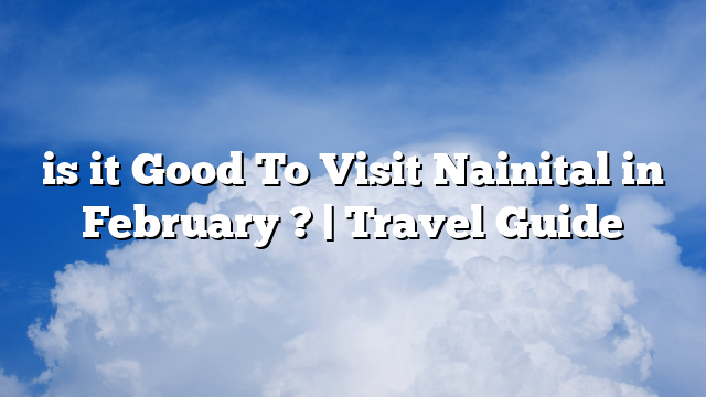 is it Good To Visit Nainital in February ? | Travel Guide