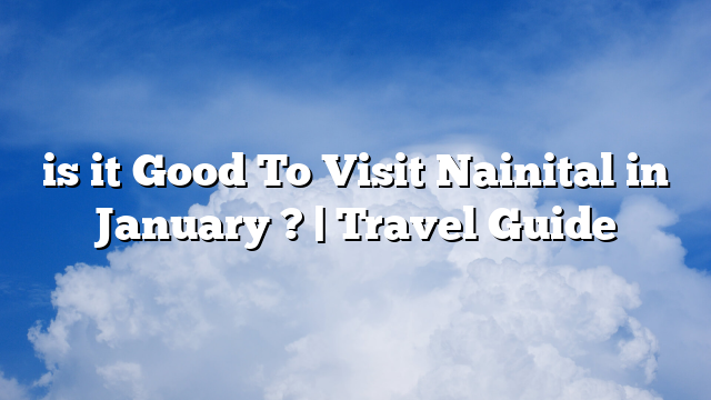 is it Good To Visit Nainital in January ? | Travel Guide